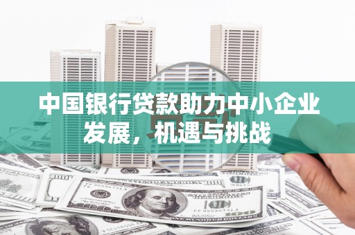 祁连中国银行贷款助力中小企业发展，机遇与挑战