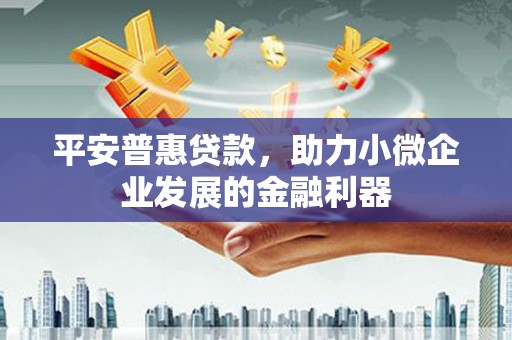 祁连平安普惠贷款，助力小微企业发展的金融利器