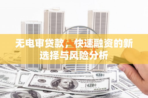 祁连无电审贷款，快速融资的新选择与风险分析