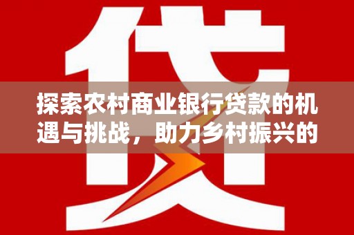 祁连探索农村商业银行贷款的机遇与挑战，助力乡村振兴的金融引擎