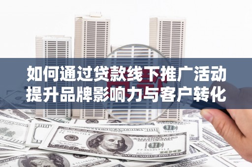 祁连如何通过贷款线下推广活动提升品牌影响力与客户转化率
