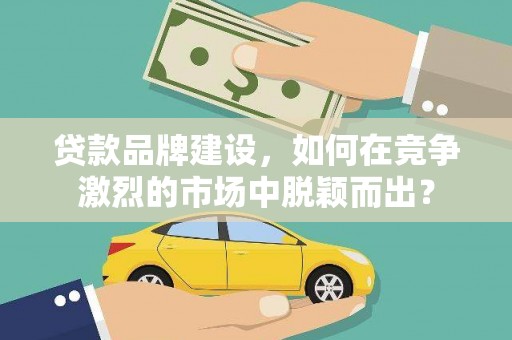 祁连贷款品牌建设，如何在竞争激烈的市场中脱颖而出？