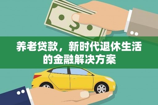 祁连养老贷款，新时代退休生活的金融解决方案