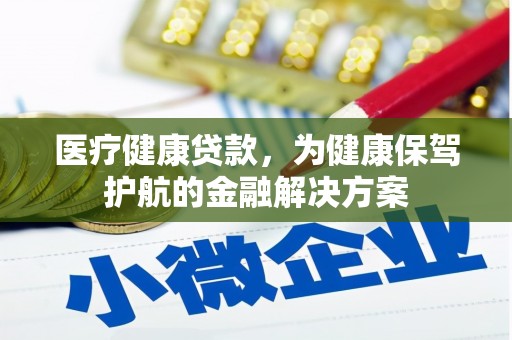 祁连医疗健康贷款，为健康保驾护航的金融解决方案