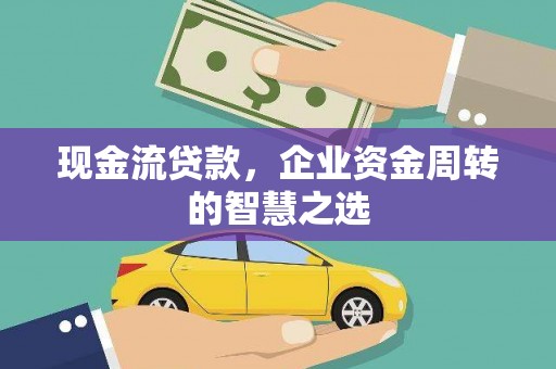 祁连现金流贷款，企业资金周转的智慧之选
