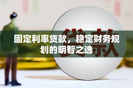 祁连固定利率贷款，稳定财务规划的明智之选